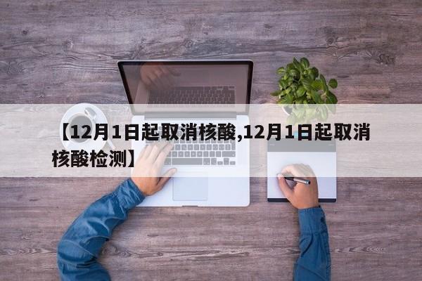 【12月1日起取消核酸,12月1日起取消核酸检测】