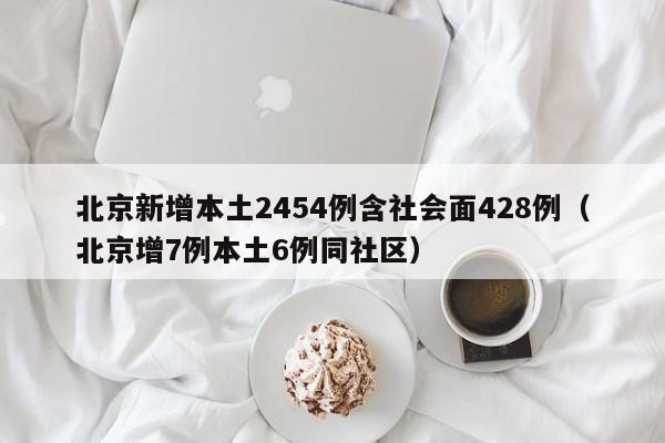 北京新增本土2454例含社会面428例（北京增7例本土6例同社区）