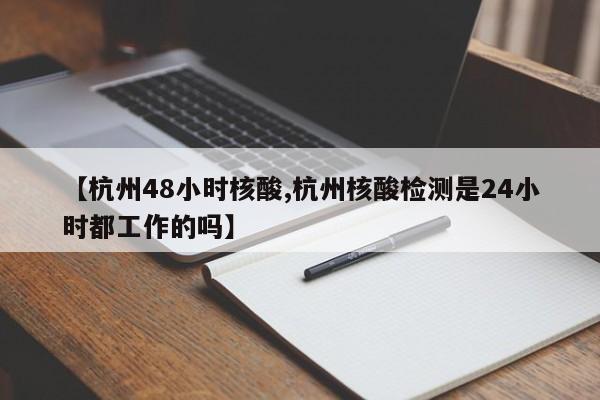 【杭州48小时核酸,杭州核酸检测是24小时都工作的吗】