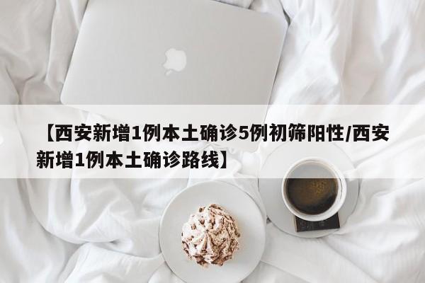 【西安新增1例本土确诊5例初筛阳性/西安新增1例本土确诊路线】