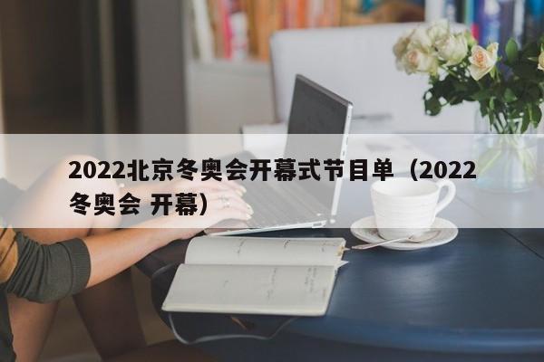 2022北京冬奥会开幕式节目单（2022冬奥会 开幕）