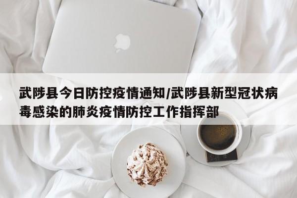 武陟县今日防控疫情通知/武陟县新型冠状病毒感染的肺炎疫情防控工作指挥部