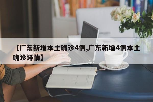 【广东新增本土确诊4例,广东新增4例本土确诊详情】