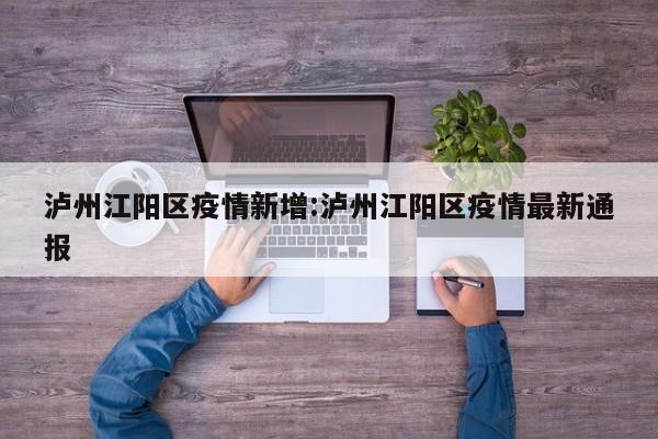泸州江阳区疫情新增:泸州江阳区疫情最新通报