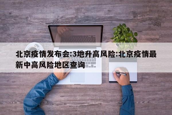 北京疫情发布会:3地升高风险:北京疫情最新中高风险地区查询