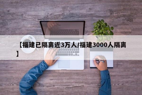 【福建已隔离近3万人/福建3000人隔离】