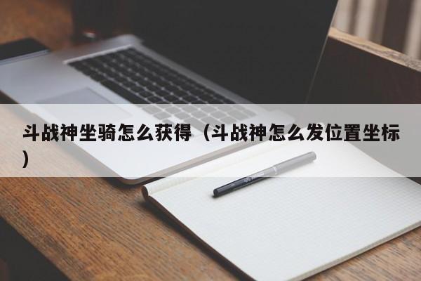 斗战神坐骑怎么获得（斗战神怎么发位置坐标）