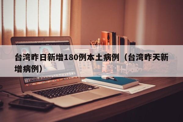 台湾昨日新增180例本土病例（台湾昨天新增病例）