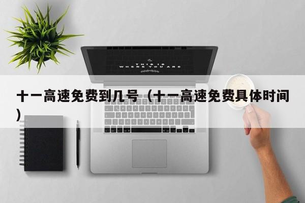 十一高速免费到几号（十一高速免费具体时间）