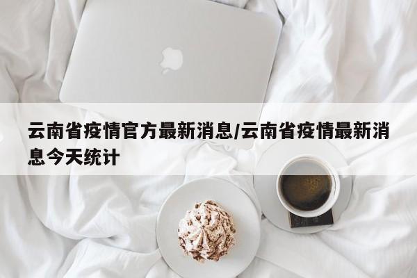 云南省疫情官方最新消息/云南省疫情最新消息今天统计