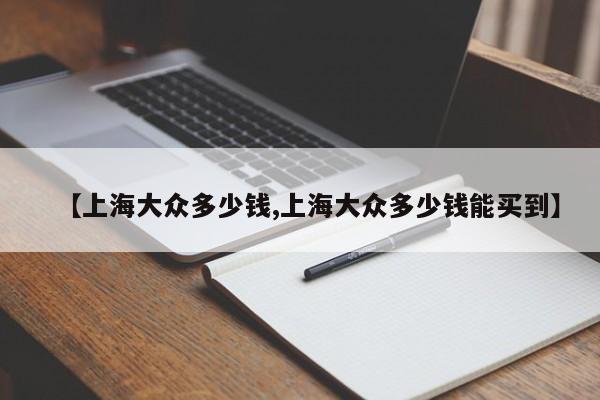 【上海大众多少钱,上海大众多少钱能买到】