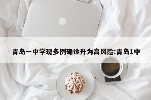 青岛一中学现多例确诊升为高风险:青岛1中