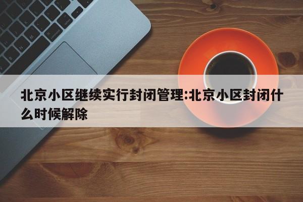 北京小区继续实行封闭管理:北京小区封闭什么时候解除