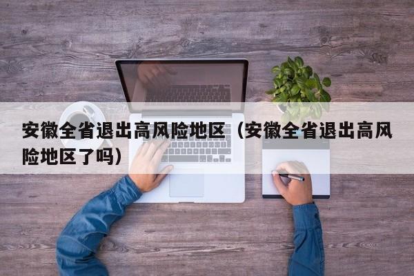 安徽全省退出高风险地区（安徽全省退出高风险地区了吗）