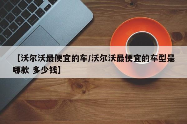 【沃尔沃最便宜的车/沃尔沃最便宜的车型是哪款 多少钱】