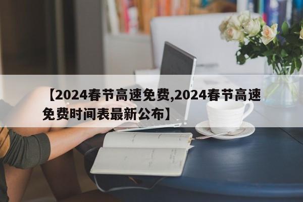 【2024春节高速免费,2024春节高速免费时间表最新公布】