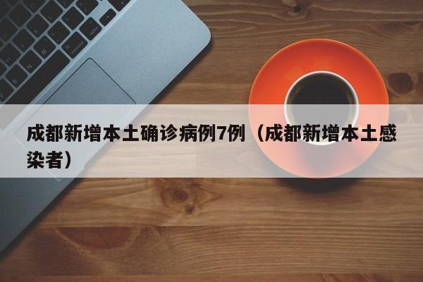 成都新增本土确诊病例7例（成都新增本土感染者）