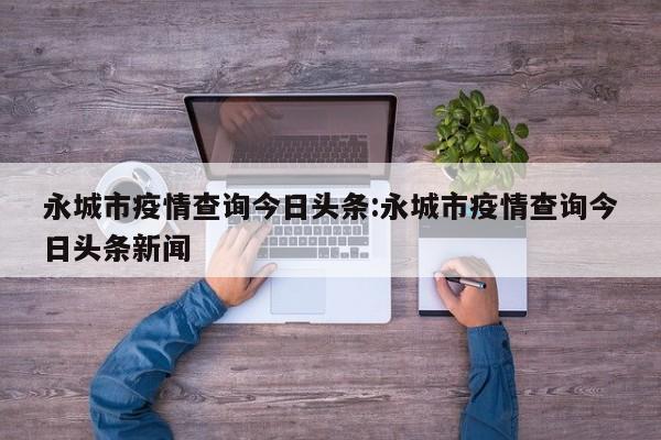 永城市疫情查询今日头条:永城市疫情查询今日头条新闻