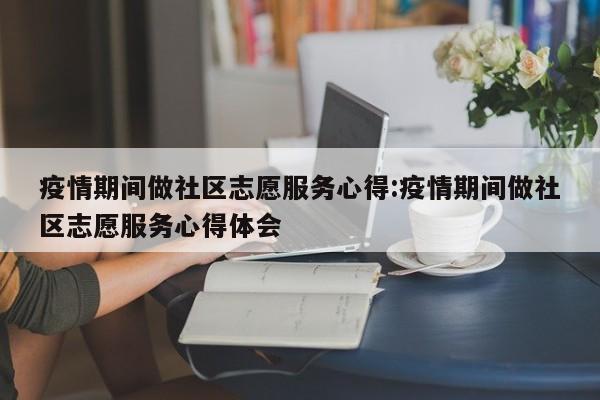 疫情期间做社区志愿服务心得:疫情期间做社区志愿服务心得体会
