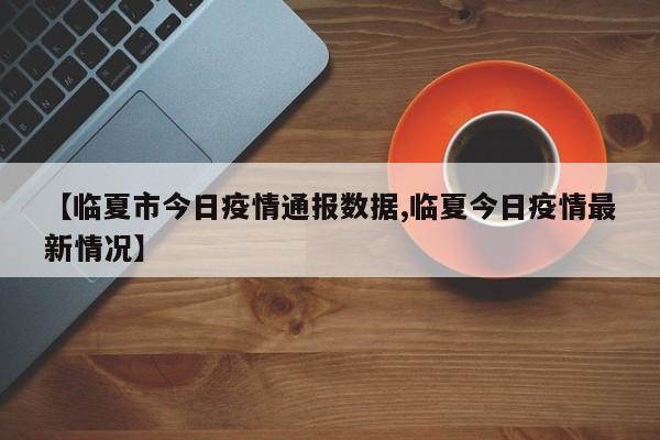 【临夏市今日疫情通报数据,临夏今日疫情最新情况】