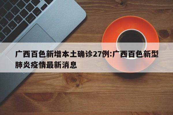 广西百色新增本土确诊27例:广西百色新型肺炎疫情最新消息