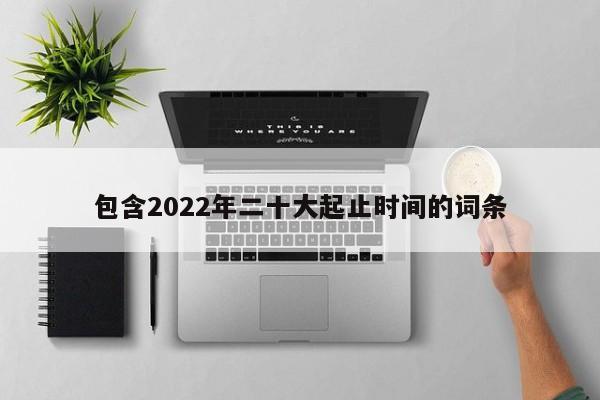 包含2022年二十大起止时间的词条