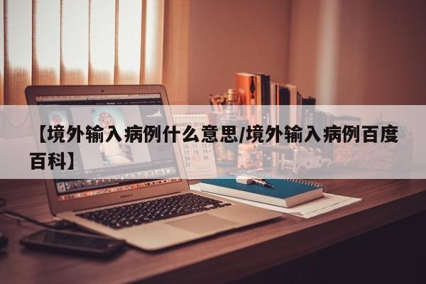 【境外输入病例什么意思/境外输入病例百度百科】