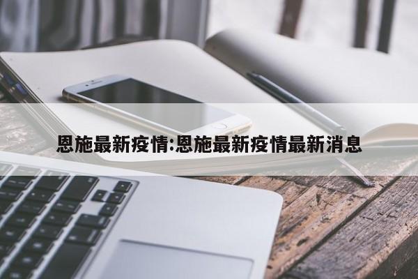 恩施最新疫情:恩施最新疫情最新消息