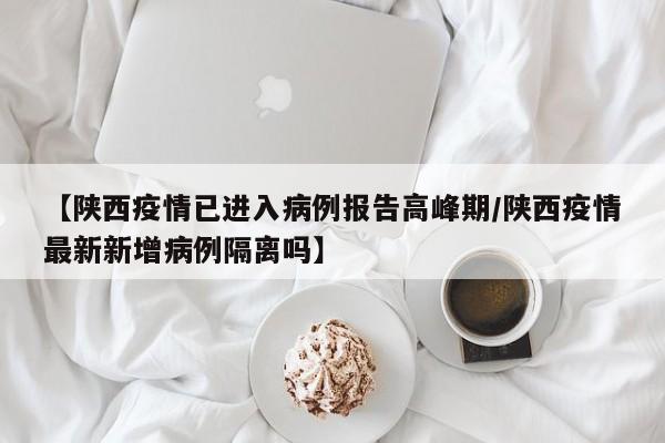 【陕西疫情已进入病例报告高峰期/陕西疫情最新新增病例隔离吗】