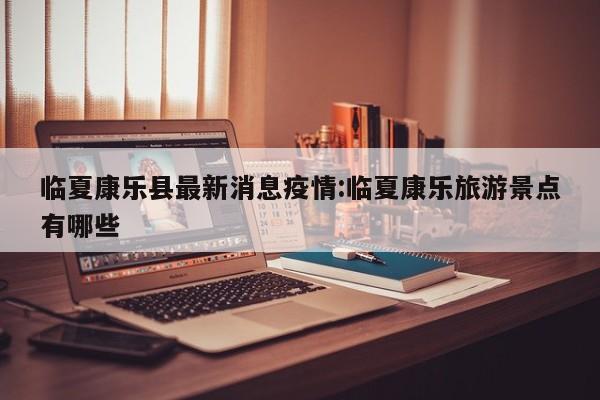 临夏康乐县最新消息疫情:临夏康乐旅游景点有哪些