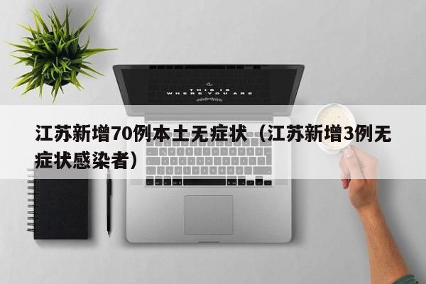 江苏新增70例本土无症状（江苏新增3例无症状感染者）