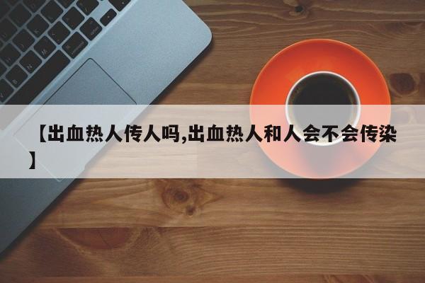 【出血热人传人吗,出血热人和人会不会传染】
