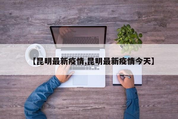 【昆明最新疫情,昆明最新疫情今天】