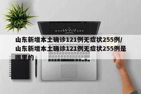 山东新增本土确诊121例无症状255例/山东新增本土确诊121例无症状255例是哪里的