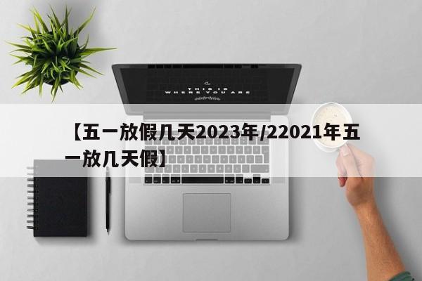 【五一放假几天2023年/22021年五一放几天假】
