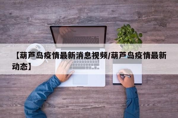 【葫芦岛疫情最新消息视频/葫芦岛疫情最新动态】