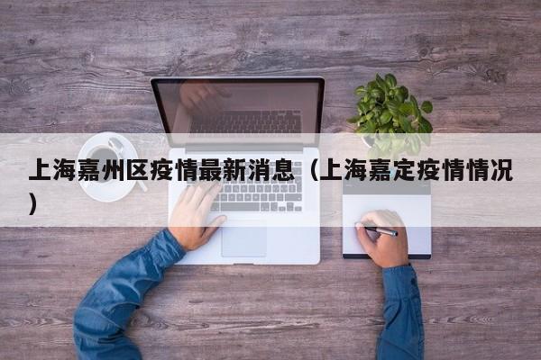 上海嘉州区疫情最新消息（上海嘉定疫情情况）