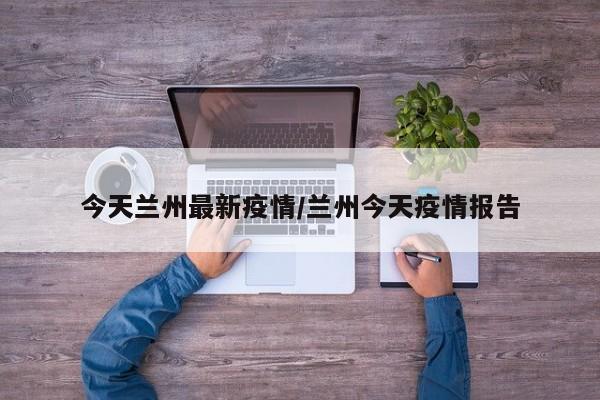 今天兰州最新疫情/兰州今天疫情报告