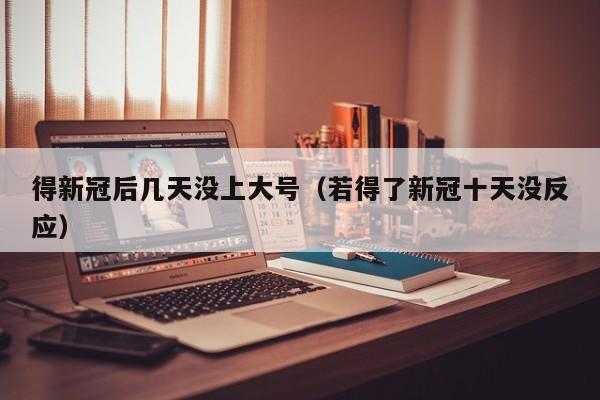 得新冠后几天没上大号（若得了新冠十天没反应）