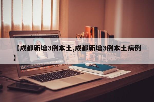 【成都新增3例本土,成都新增3例本土病例】
