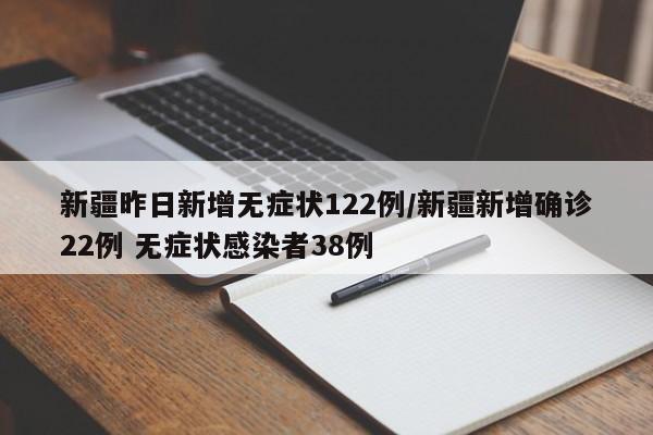 新疆昨日新增无症状122例/新疆新增确诊22例 无症状感染者38例