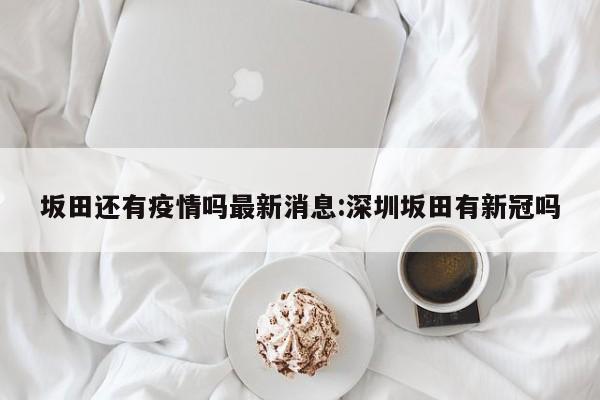 坂田还有疫情吗最新消息:深圳坂田有新冠吗