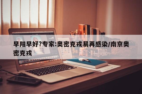 早阳早好?专家:奥密克戎易再感染/南京奥密克戎