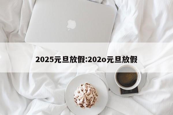 2025元旦放假:202o元旦放假
