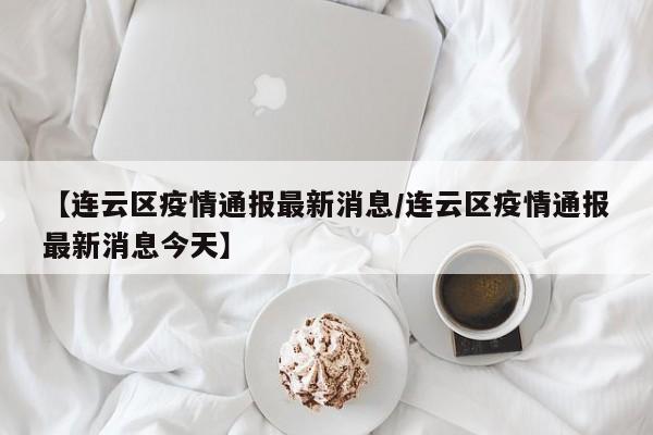 【连云区疫情通报最新消息/连云区疫情通报最新消息今天】