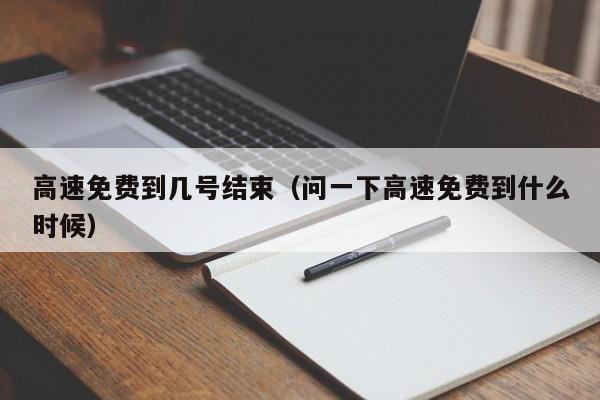 高速免费到几号结束（问一下高速免费到什么时候）