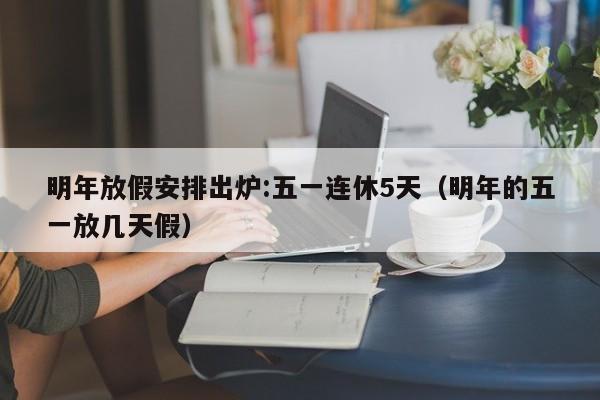 明年放假安排出炉:五一连休5天（明年的五一放几天假）