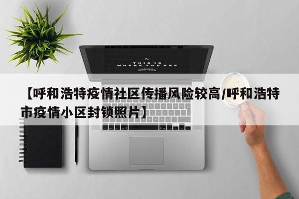 【呼和浩特疫情社区传播风险较高/呼和浩特市疫情小区封锁照片】