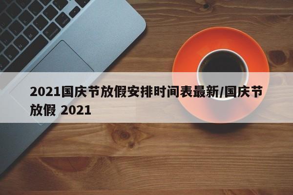 2021国庆节放假安排时间表最新/国庆节放假 2021