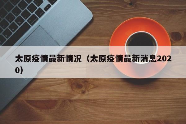 太原疫情最新情况（太原疫情最新消息2020）